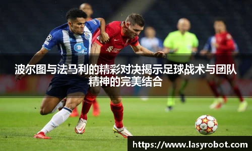 波尔图与法马利的精彩对决揭示足球战术与团队精神的完美结合