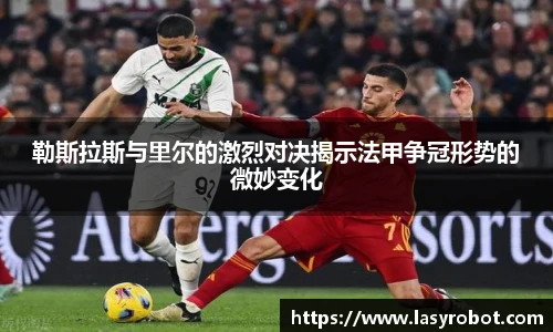 勒斯拉斯与里尔的激烈对决揭示法甲争冠形势的微妙变化