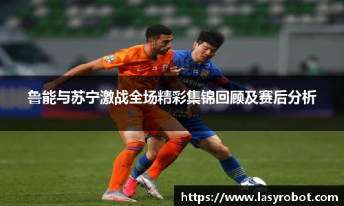 鲁能与苏宁激战全场精彩集锦回顾及赛后分析