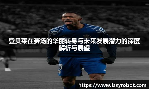 登贝莱在赛场的华丽转身与未来发展潜力的深度解析与展望