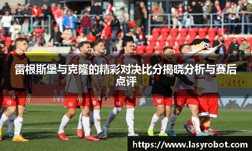 雷根斯堡与克隆的精彩对决比分揭晓分析与赛后点评
